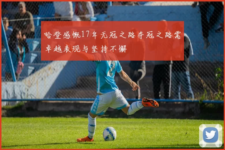 哈登感慨17年无冠之路夺冠之路需卓越表现与坚持不懈