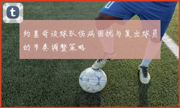 约基奇谈球队伤病困扰与复出球员的节奏调整策略