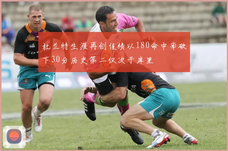 杜兰特生涯再创佳绩以180命中率砍下30分历史第二仅次于库里