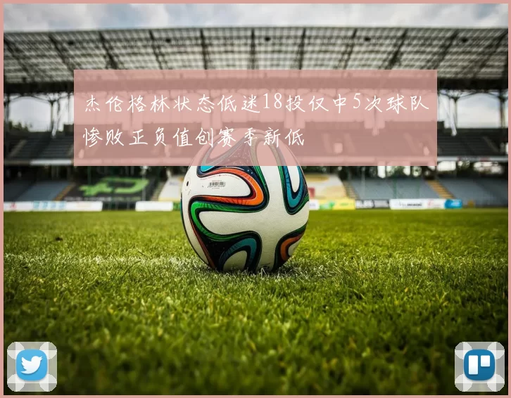 杰伦格林状态低迷18投仅中5次球队惨败正负值创赛季新低
