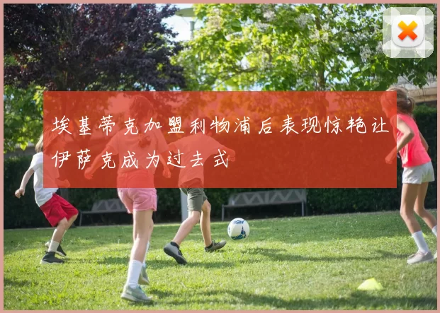 埃基蒂克加盟利物浦后表现惊艳让伊萨克成为过去式