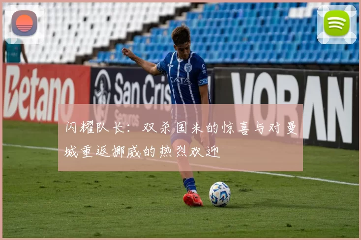 闪耀队长：双杀国米的惊喜与对曼城重返挪威的热烈欢迎