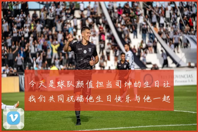 今天是球队颜值担当司坤的生日让我们共同祝福他生日快乐与他一起庆祝这特别的日子