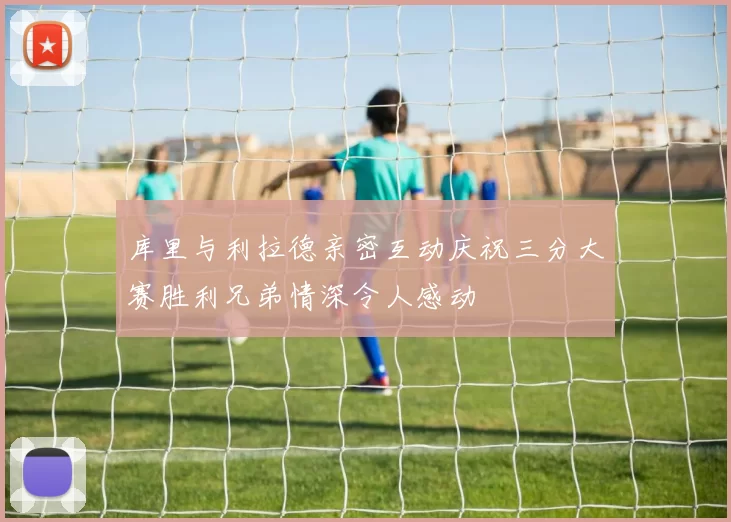 库里与利拉德亲密互动庆祝三分大赛胜利兄弟情深令人感动