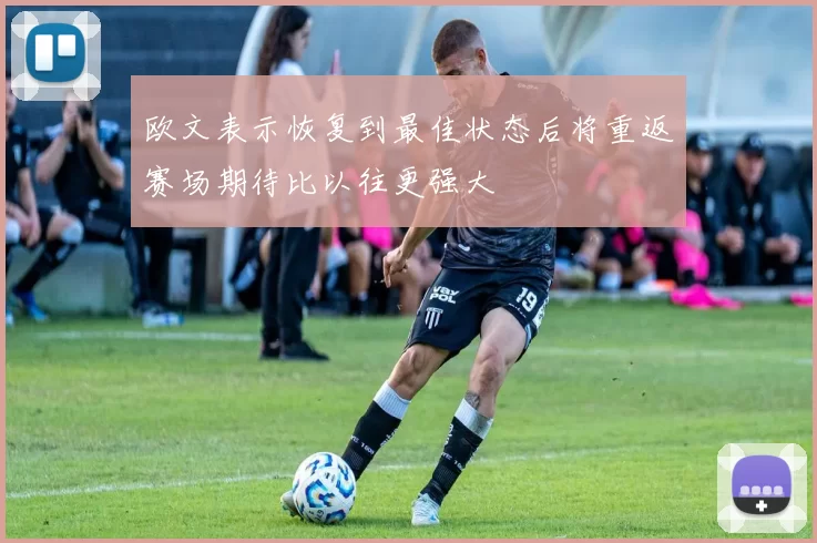 欧文表示恢复到最佳状态后将重返赛场期待比以往更强大