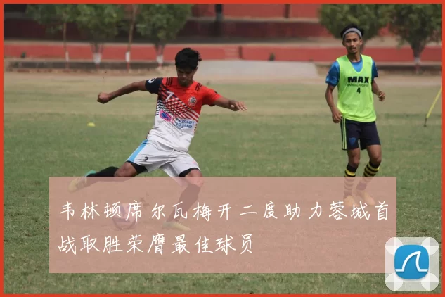 韦林顿席尔瓦梅开二度助力蓉城首战取胜荣膺最佳球员