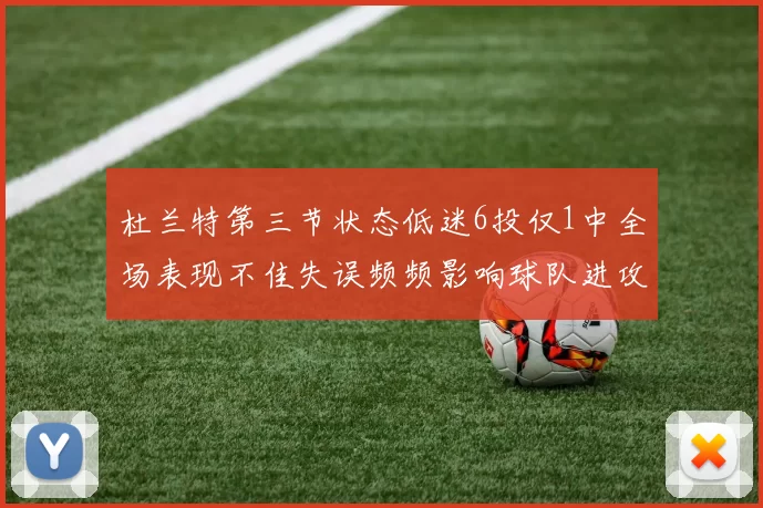 杜兰特第三节状态低迷6投仅1中全场表现不佳失误频频影响球队进攻