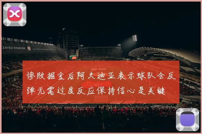 惨败掘金后阿夫迪亚表示球队会反弹无需过度反应保持信心是关键