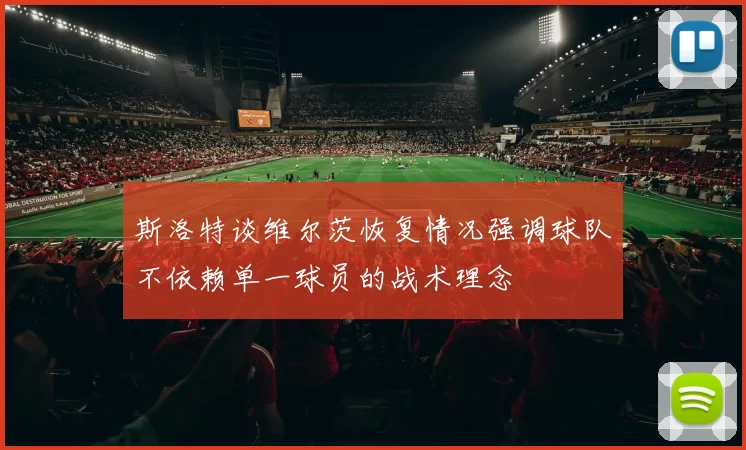 斯洛特谈维尔茨恢复情况强调球队不依赖单一球员的战术理念
