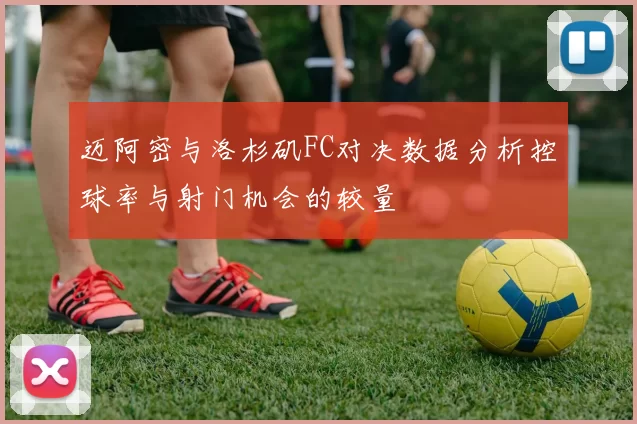 迈阿密与洛杉矶FC对决数据分析控球率与射门机会的较量