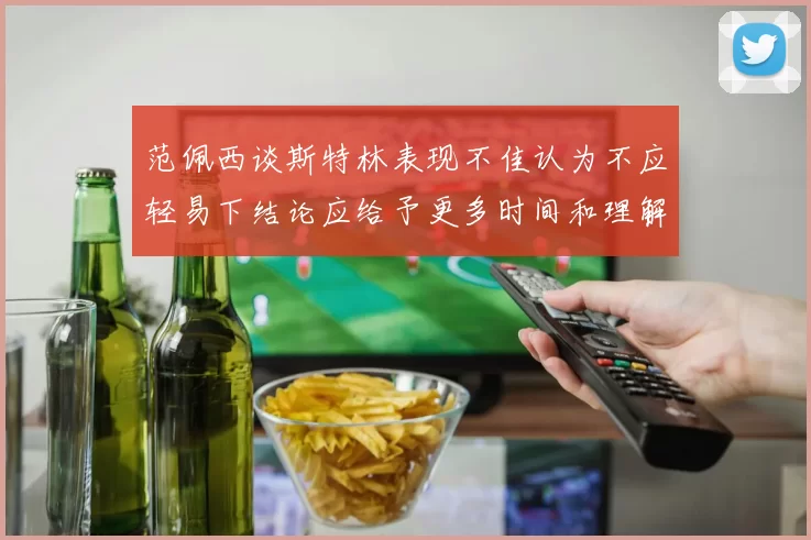 范佩西谈斯特林表现不佳认为不应轻易下结论应给予更多时间和理解