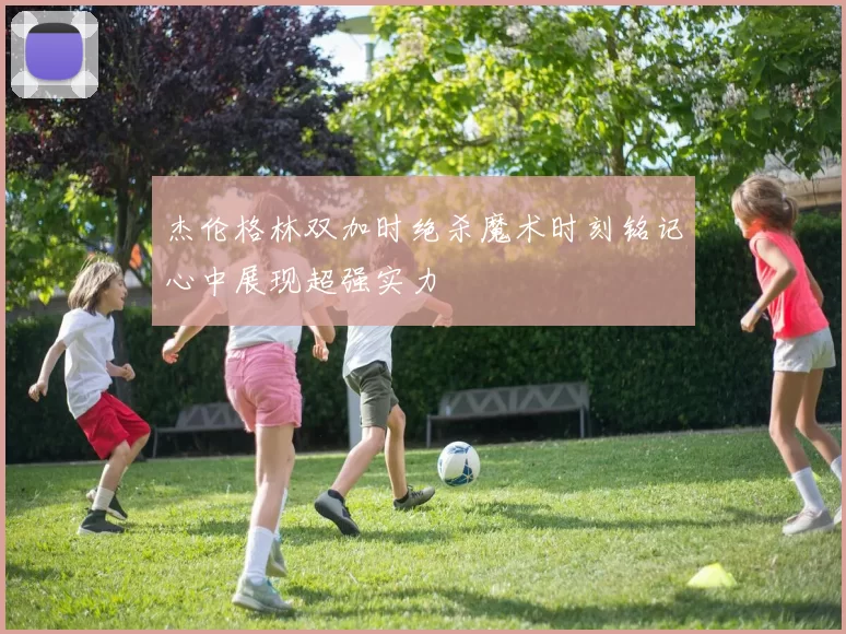 杰伦格林双加时绝杀魔术时刻铭记心中展现超强实力