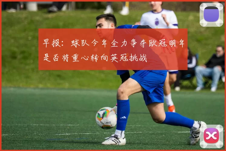 早报：球队今年全力争夺欧冠明年是否将重心转向英冠挑战