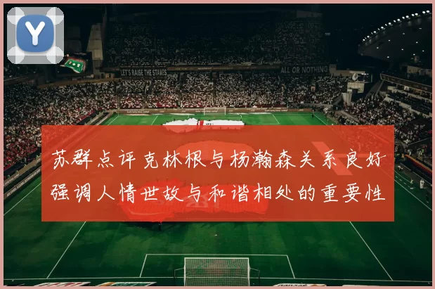 苏群点评克林根与杨瀚森关系良好强调人情世故与和谐相处的重要性