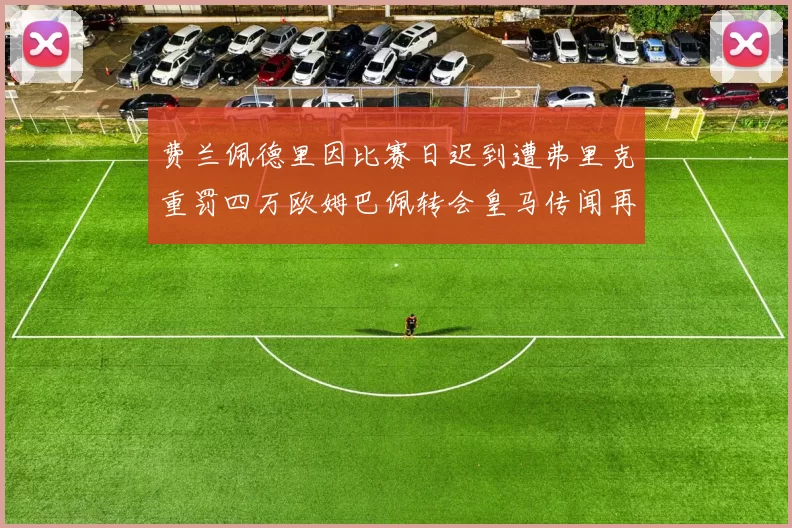 费兰佩德里因比赛日迟到遭弗里克重罚四万欧姆巴佩转会皇马传闻再起