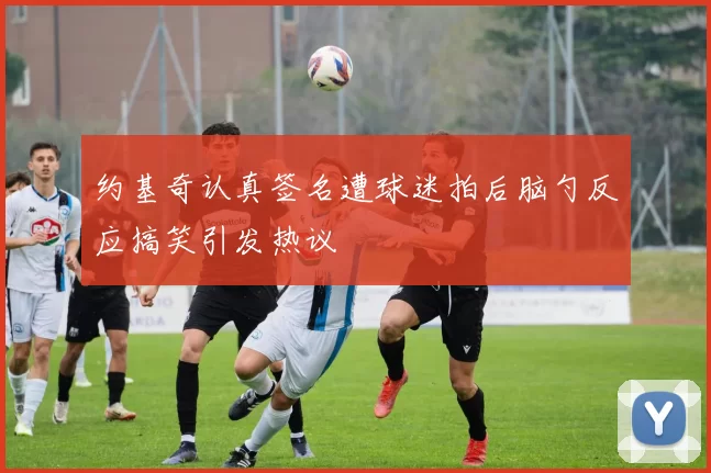 约基奇认真签名遭球迷拍后脑勺反应搞笑引发热议