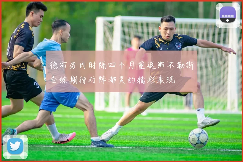 德布劳内时隔四个月重返那不勒斯合练期待对阵都灵的精彩表现
