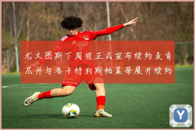尤文图斯下周将正式宣布续约麦肯尼并与洛卡特利斯帕莱蒂展开续约谈判