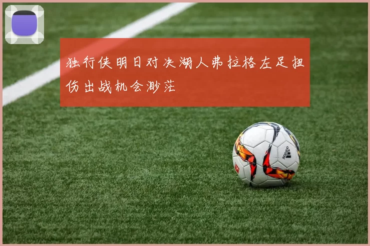 独行侠明日对决湖人弗拉格左足扭伤出战机会渺茫