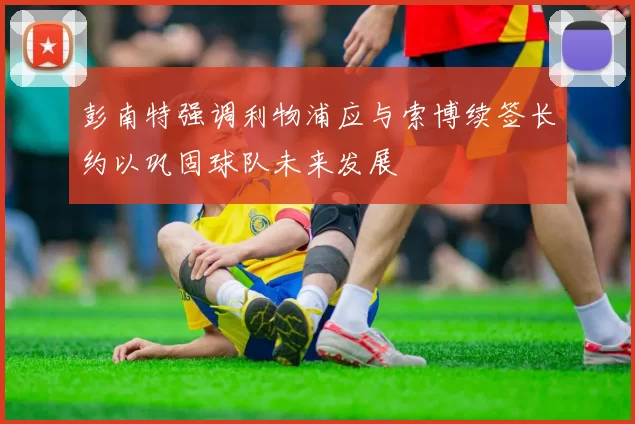 彭南特强调利物浦应与索博续签长约以巩固球队未来发展