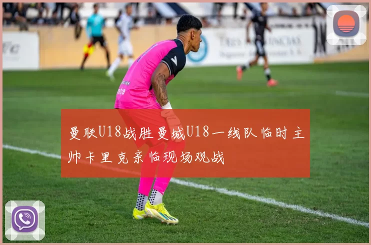 曼联U18战胜曼城U18一线队临时主帅卡里克亲临现场观战