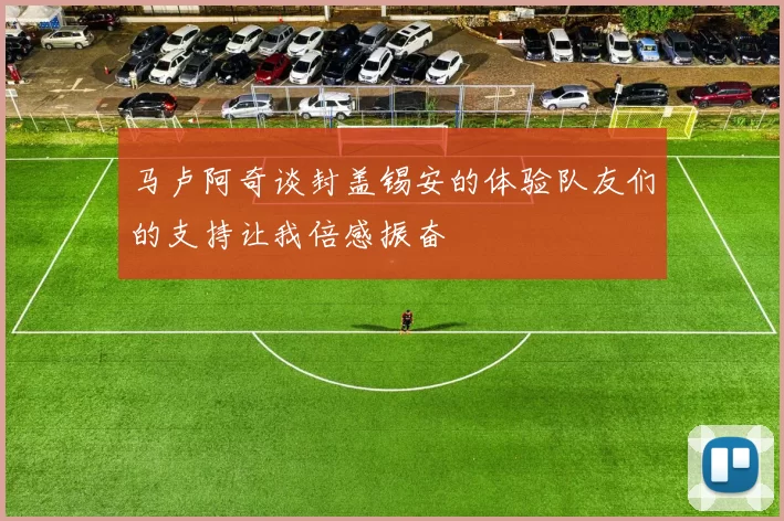 马卢阿奇谈封盖锡安的体验队友们的支持让我倍感振奋