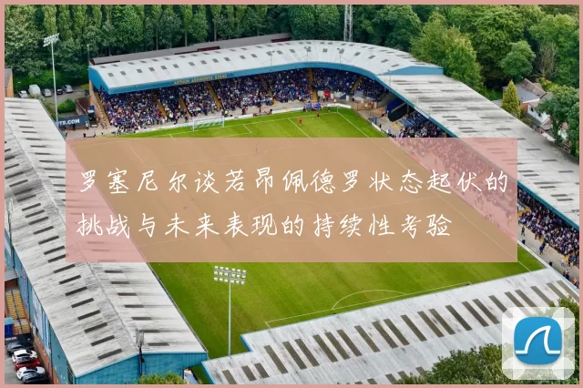 罗塞尼尔谈若昂佩德罗状态起伏的挑战与未来表现的持续性考验