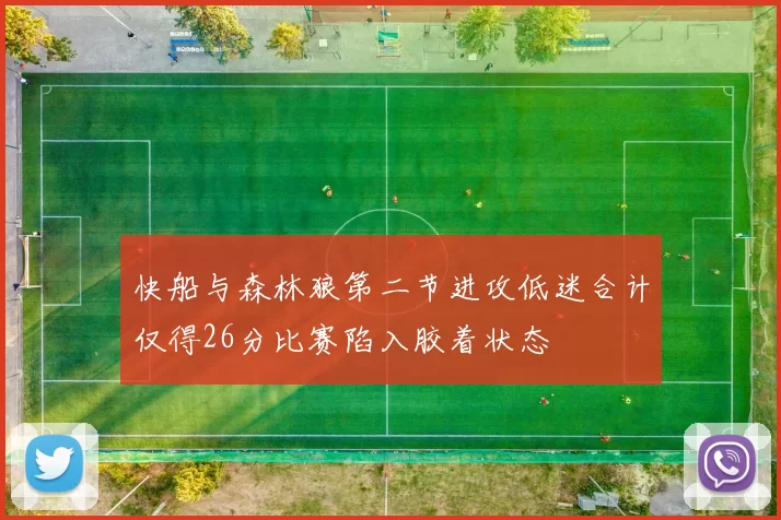 快船与森林狼第二节进攻低迷合计仅得26分比赛陷入胶着状态