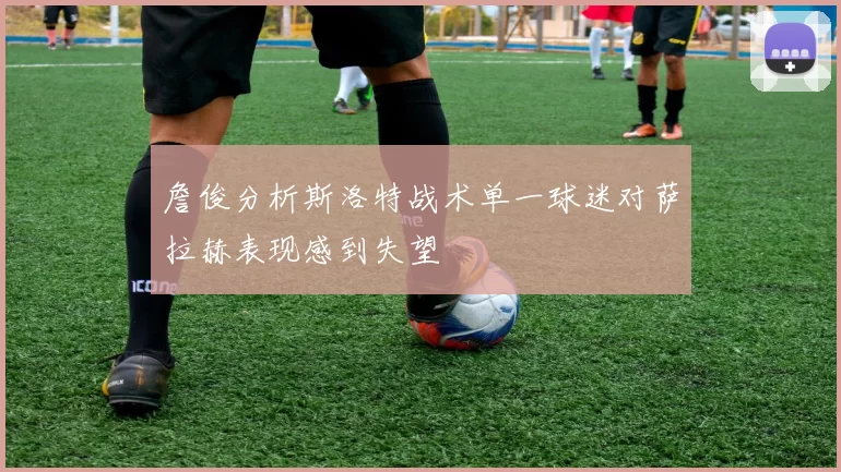 詹俊分析斯洛特战术单一球迷对萨拉赫表现感到失望