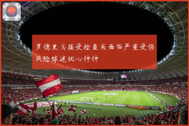 罗德里戈接受检查或面临严重受伤风险球迷忧心忡忡