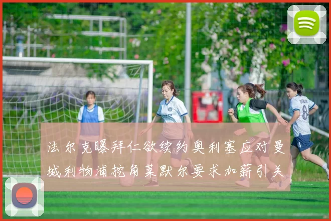 法尔克曝拜仁欲续约奥利塞应对曼城利物浦挖角莱默尔要求加薪引关注