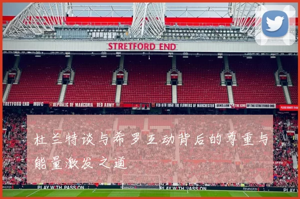 杜兰特谈与希罗互动背后的尊重与能量激发之道