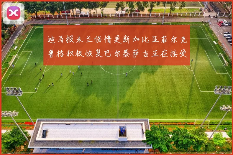迪马报米兰伤情更新加比亚菲尔克鲁格积极恢复巴尔泰萨吉正在接受评估